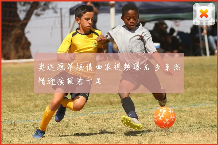 奥运冠军杨倩回家视频曝光 乡亲热情迎接暖意十足