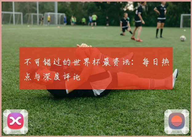 不可错过的世界杯最资讯：每日热点与深度评论