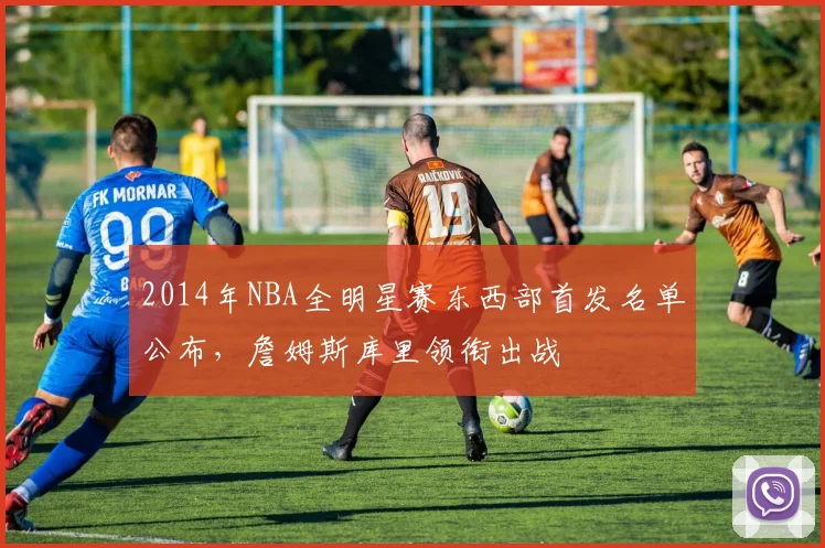 2014年NBA全明星赛东西部首发名单公布，詹姆斯库里领衔出战