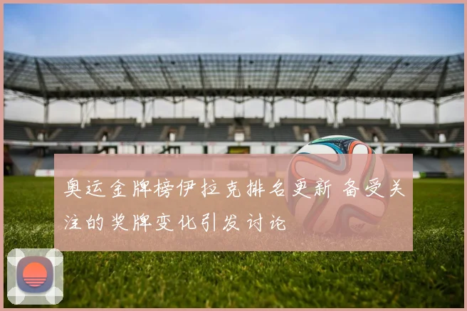 奥运金牌榜伊拉克排名更新 备受关注的奖牌变化引发讨论