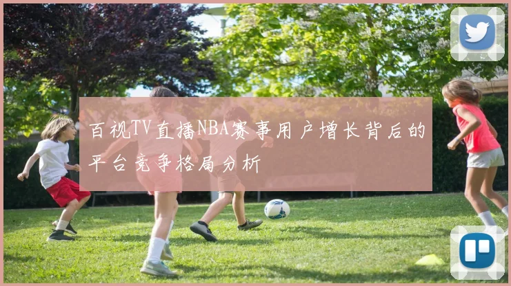 百视TV直播NBA赛事用户增长背后的平台竞争格局分析