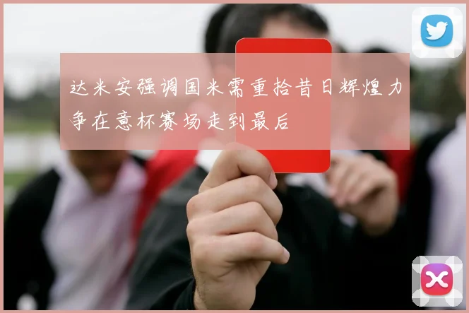 达米安强调国米需重拾昔日辉煌力争在意杯赛场走到最后