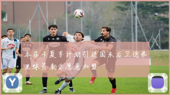 本菲卡夏季计划引进国米后卫德弗里球员表示愿意加盟