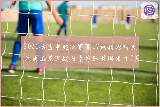 2026怡宝中超联赛第17轮精彩对决云南玉昆迎战河南球队时间定于7月3日晚上20点