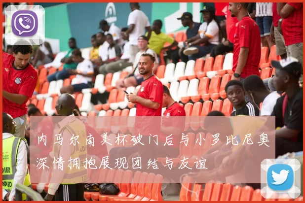 内马尔南美杯破门后与小罗比尼奥深情拥抱展现团结与友谊