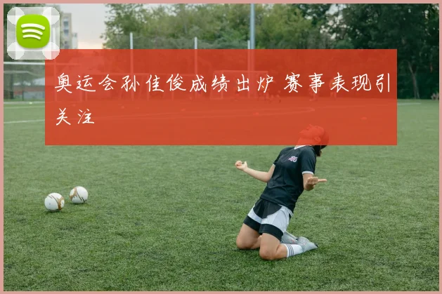 奥运会孙佳俊成绩出炉 赛事表现引关注
