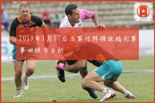 2019年1月17日马赛对阵强敌精彩赛事回顾与分析