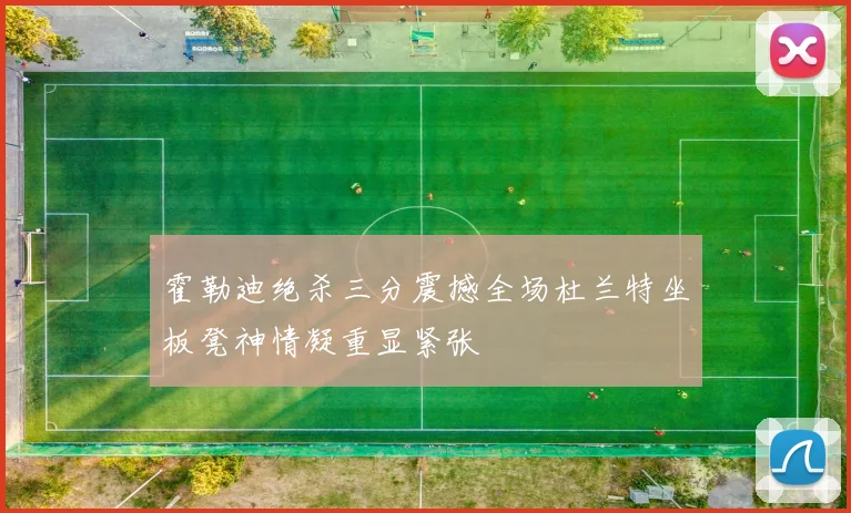 霍勒迪绝杀三分震撼全场杜兰特坐板凳神情凝重显紧张
