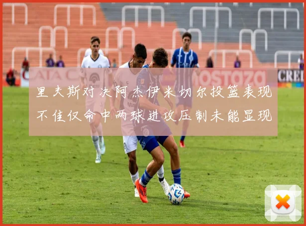 里夫斯对决阿杰伊米切尔投篮表现不佳仅命中两球进攻压制未能显现